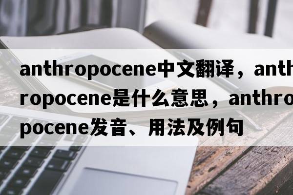 anthropocene中文翻譯，anthropocene是什么意思，anthropocene發(fā)音、用法及例句