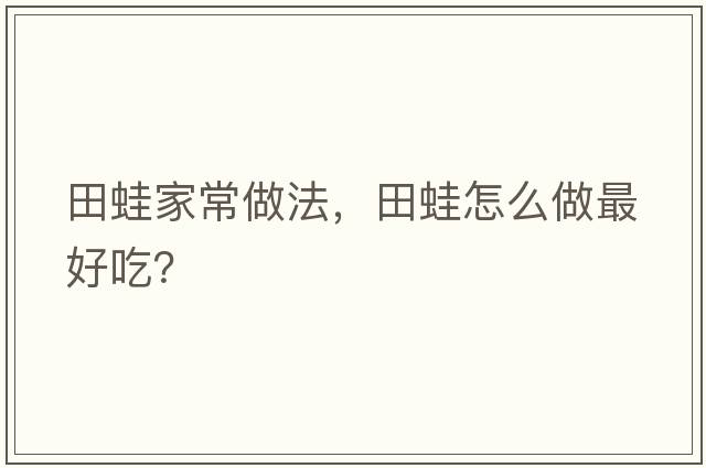 田蛙家常做法，田蛙怎么做最好吃？