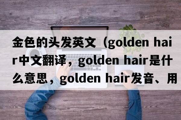 金色的頭發(fā)英文（golden hair中文翻譯，golden hair是什么意思，golden hair發(fā)音、用法及例句）
