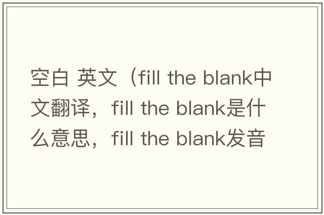 空白 英文（fill the blank中文翻譯，fill the blank是什么意思，fill the blank發(fā)音、用法及例句）