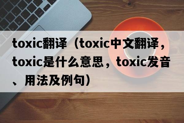 toxic翻譯（toxic中文翻譯，toxic是什么意思，toxic發(fā)音、用法及例句）