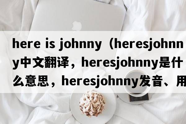 here is johnny（heresjohnny中文翻譯，heresjohnny是什么意思，heresjohnny發(fā)音、用法及例句）