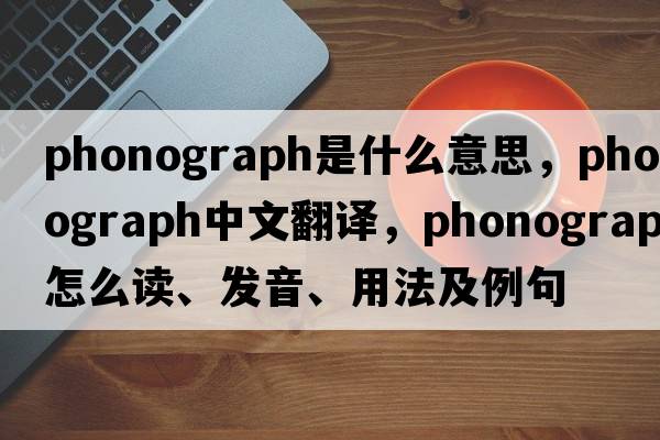 phonograph是什么意思，phonograph中文翻譯，phonograph怎么讀、發(fā)音、用法及例句