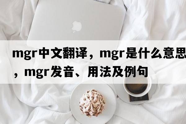 mgr中文翻譯，mgr是什么意思，mgr發(fā)音、用法及例句