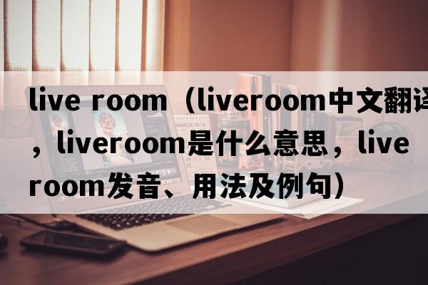live room（liveroom中文翻譯，liveroom是什么意思，liveroom發(fā)音、用法及例句）