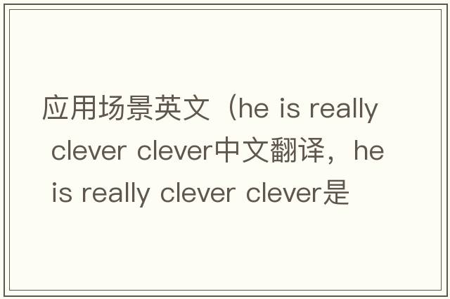 應用場(chǎng)景英文（he is really clever clever中文翻譯，he is really clever clever是什么意思，he is really clever clever發(fā)音、用