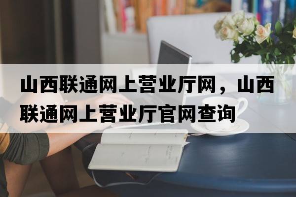 山西聯(lián)通網(wǎng)上營(yíng)業(yè)廳網(wǎng)，山西聯(lián)通網(wǎng)上營(yíng)業(yè)廳官網(wǎng)查詢(xún)