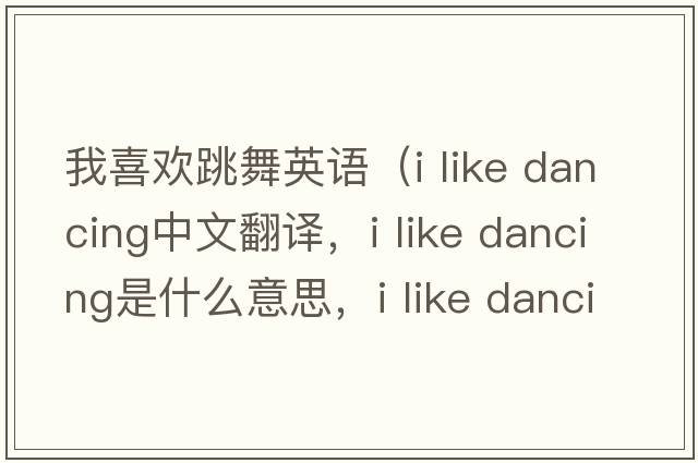 我喜歡跳舞英語(yǔ)（i like dancing中文翻譯，i like dancing是什么意思，i like dancing發(fā)音、用法及例句）