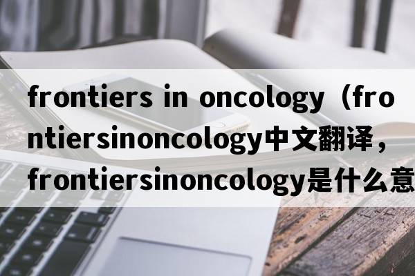 frontiers in oncology（frontiersinoncology中文翻譯，frontiersinoncology是什么意思，frontiersinoncology發(fā)音、用法及例句）