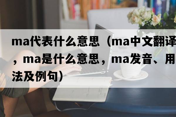 ma代表什么意思（ma中文翻譯，ma是什么意思，ma發(fā)音、用法及例句）