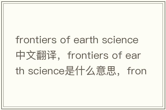 frontiers of earth science中文翻譯，frontiers of earth science是什么意思，frontiers of earth science發(fā)音、用法及例句