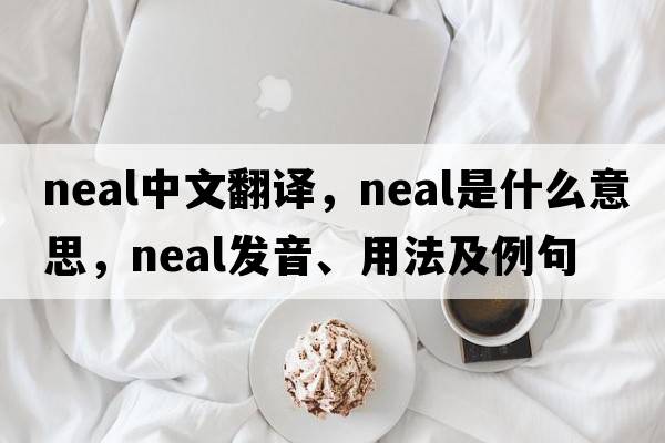 NEAL中文翻譯，NEAL是什么意思，NEAL發(fā)音、用法及例句