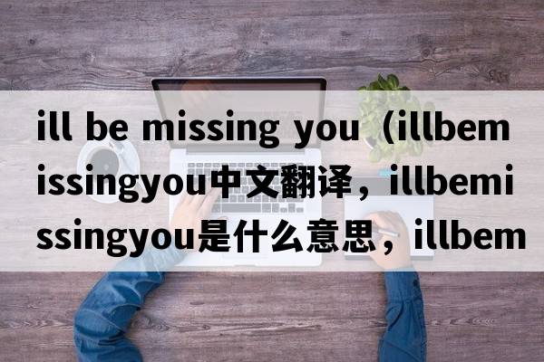 ill be missing you（illbemissingyou中文翻譯，illbemissingyou是什么意思，illbemissingyou發(fā)音、用法及例句）