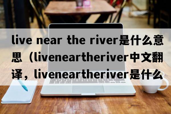 live near the river是什么意思（liveneartheriver中文翻譯，liveneartheriver是什么意思，liveneartheriver發(fā)音、用法及例句）