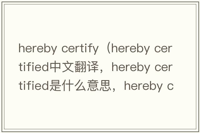 hereby certify（hereby certified中文翻譯，hereby certified是什么意思，hereby certified發(fā)音、用法及例句）