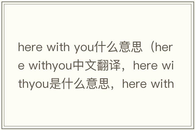 here with you什么意思（here withyou中文翻譯，here withyou是什么意思，here withyou發(fā)音、用法及例句）