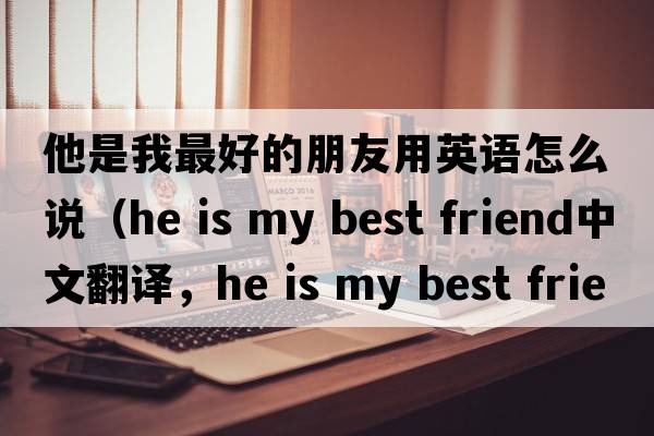 他是我最好的朋友用英語(yǔ)怎么說(shuō)（he is my best friend中文翻譯，he is my best friend是什么意思，he is my best friend發(fā)音、用法及例句）