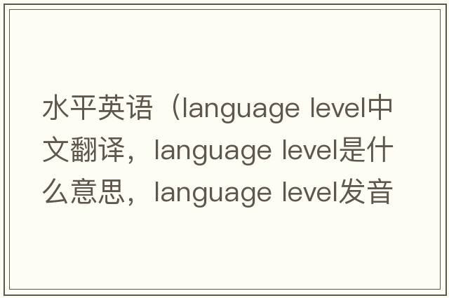 水平英語(yǔ)（language level中文翻譯，language level是什么意思，language level發(fā)音、用法及例句）