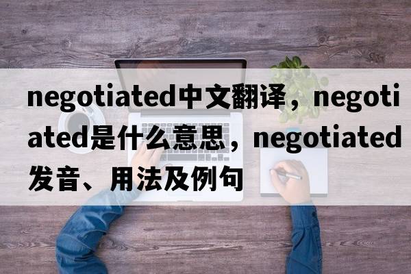negotiated中文翻譯，negotiated是什么意思，negotiated發(fā)音、用法及例句
