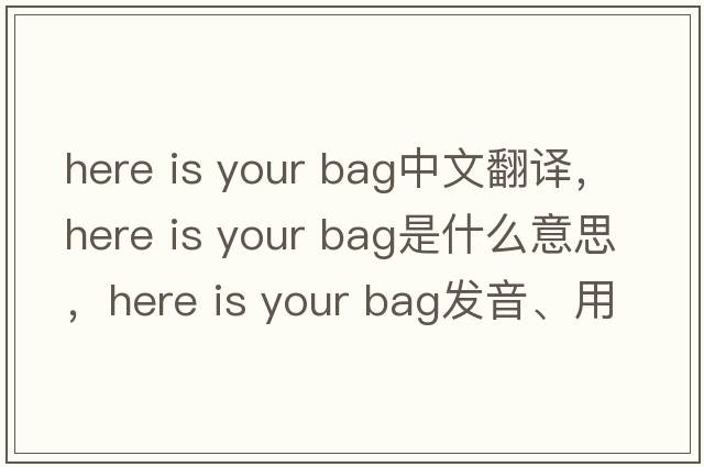 here is your bag中文翻譯，here is your bag是什么意思，here is your bag發(fā)音、用法及例句