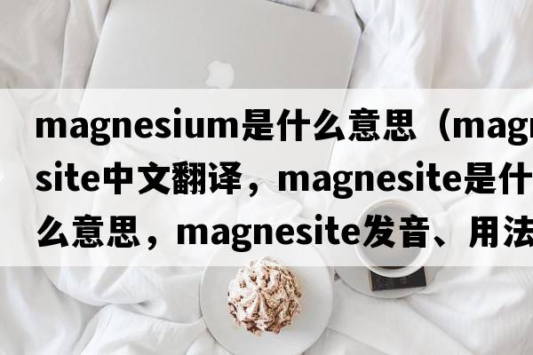magnesium是什么意思（magnesite中文翻譯，magnesite是什么意思，magnesite發(fā)音、用法及例句）