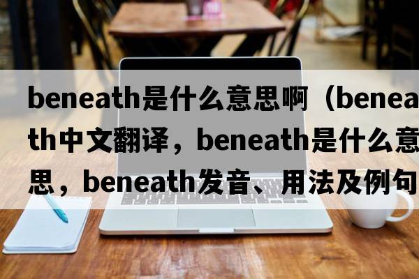 beneath是什么意思?。╞eneath中文翻譯，beneath是什么意思，beneath發(fā)音、用法及例句）