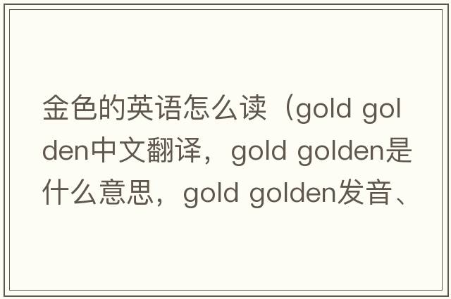 金色的英語(yǔ)怎么讀（gold golden中文翻譯，gold golden是什么意思，gold golden發(fā)音、用法及例句）