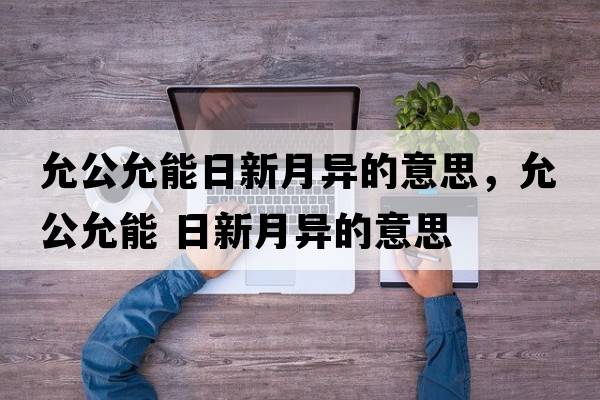 允公允能日新月異的意思，允公允能 日新月異的意思