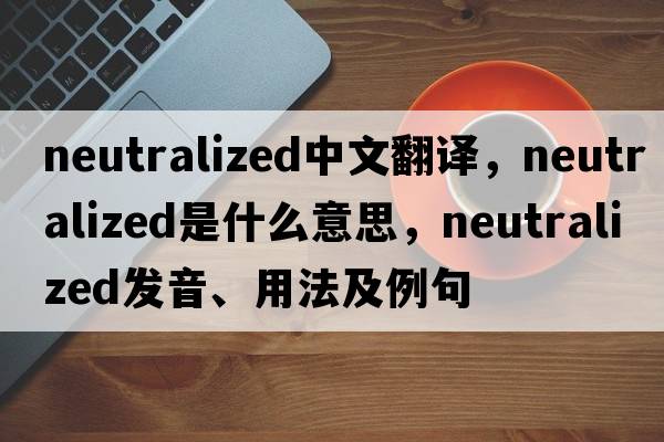 neutralized中文翻譯，neutralized是什么意思，neutralized發(fā)音、用法及例句