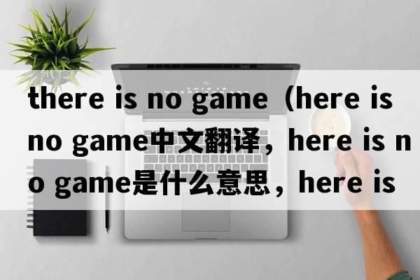 there is no game（here is no game中文翻譯，here is no game是什么意思，here is no game發(fā)音、用法及例句）