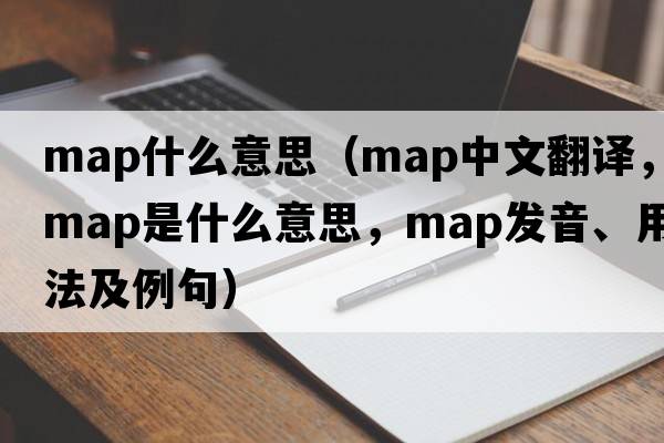 map什么意思（map中文翻譯，map是什么意思，map發(fā)音、用法及例句）