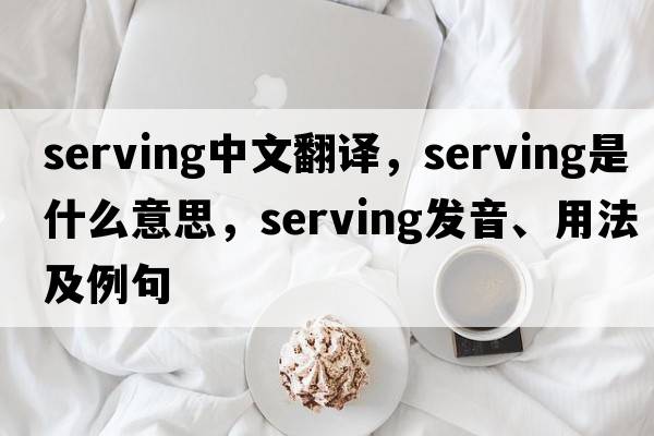 serving中文翻譯，serving是什么意思，serving發(fā)音、用法及例句