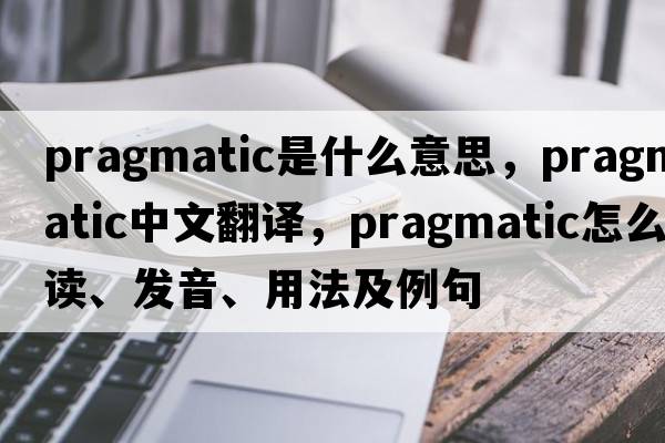 pragmatic是什么意思，pragmatic中文翻譯，pragmatic怎么讀、發(fā)音、用法及例句