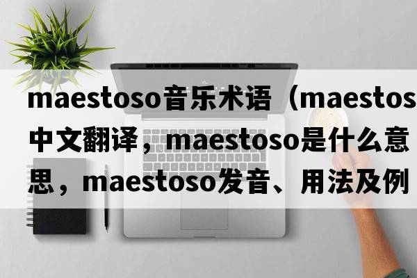 maestoso音樂(lè )術(shù)語(yǔ)（maestoso中文翻譯，maestoso是什么意思，maestoso發(fā)音、用法及例句）