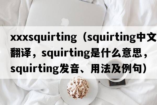 xxxsquirting（squirting中文翻譯，squirting是什么意思，squirting發(fā)音、用法及例句）