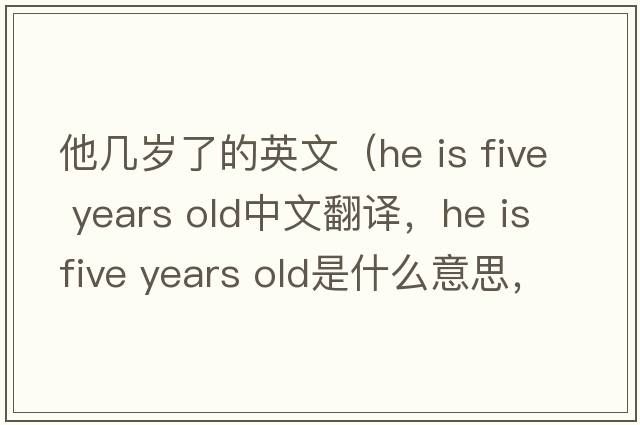 他幾歲了的英文（he is five years old中文翻譯，he is five years old是什么意思，he is five years old發(fā)音、用法及例句）