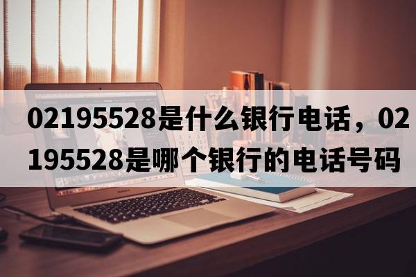 02195528是什么銀行電話(huà)，02195528是哪個(gè)銀行的電話(huà)號碼