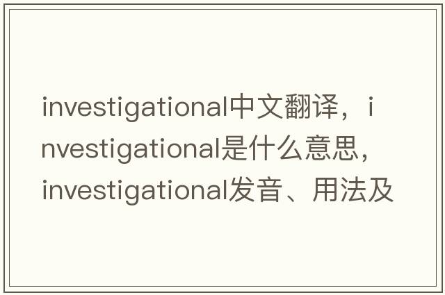 investigational中文翻譯，investigational是什么意思，investigational發(fā)音、用法及例句