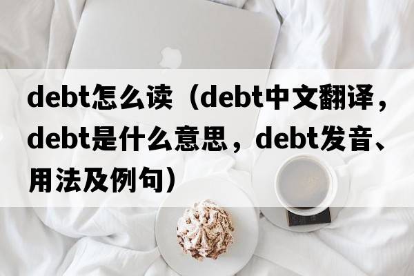 debt怎么讀（debt中文翻譯，debt是什么意思，debt發(fā)音、用法及例句）