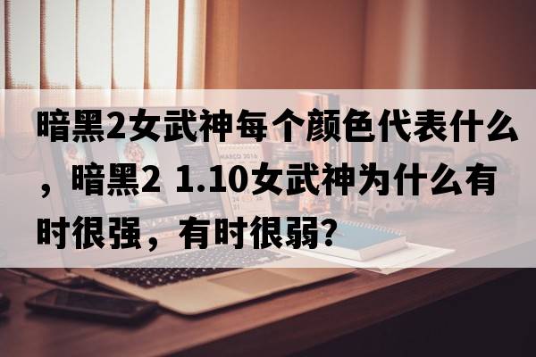 暗黑2女武神每個(gè)顏色代表什么，暗黑2 1.10女武神為什么有時(shí)很強，有時(shí)很弱？