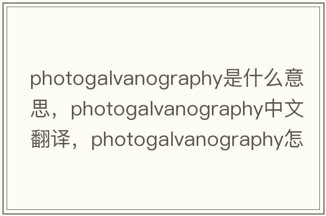 photogalvanography是什么意思，photogalvanography中文翻譯，photogalvanography怎么讀、發(fā)音、用法及例句