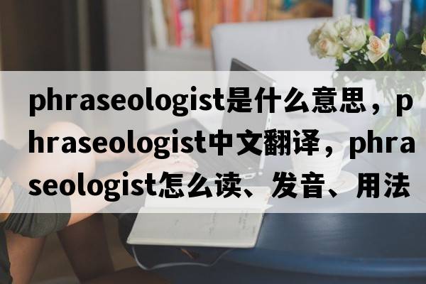phraseologist是什么意思，phraseologist中文翻譯，phraseologist怎么讀、發(fā)音、用法及例句