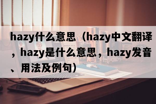 hazy什么意思（hazy中文翻譯，hazy是什么意思，hazy發(fā)音、用法及例句）
