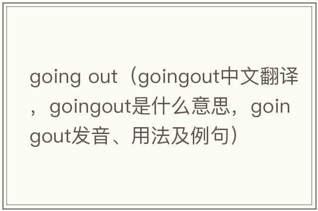 going out（goingout中文翻譯，goingout是什么意思，goingout發(fā)音、用法及例句）