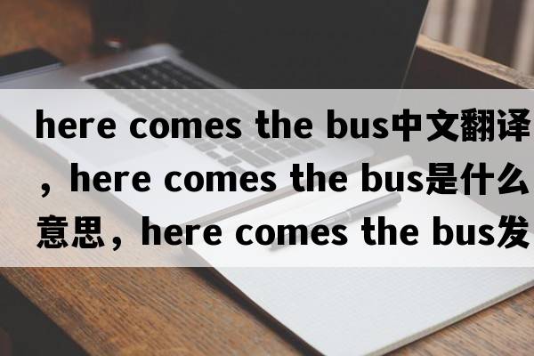 here comes the bus中文翻譯，here comes the bus是什么意思，here comes the bus發(fā)音、用法及例句