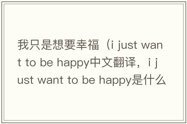 我只是想要幸福（i just want to be happy中文翻譯，i just want to be happy是什么意思，i just want to be happy發(fā)音、用法及例句）