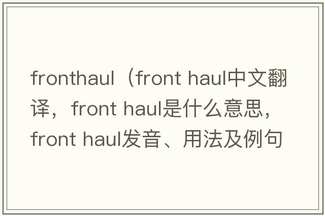 fronthaul（front haul中文翻譯，front haul是什么意思，front haul發(fā)音、用法及例句）