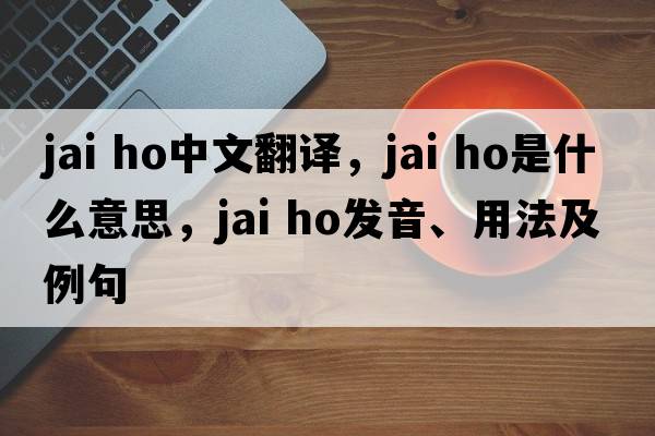 jai ho中文翻譯，jai ho是什么意思，jai ho發(fā)音、用法及例句