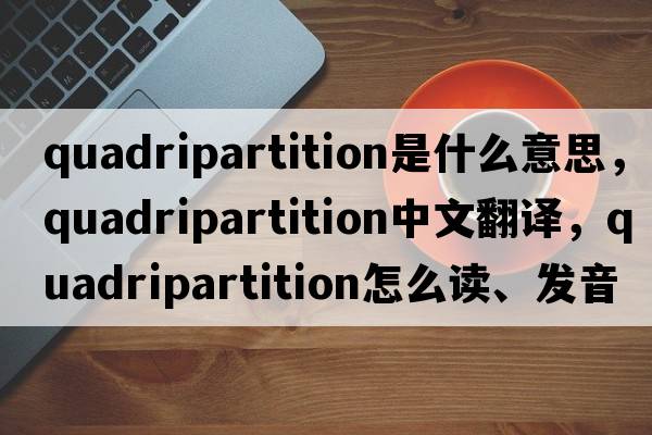 quadripartition是什么意思，quadripartition中文翻譯，quadripartition怎么讀、發(fā)音、用法及例句