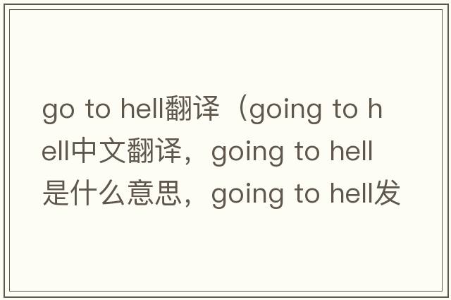 go to hell翻譯（going to hell中文翻譯，going to hell是什么意思，going to hell發(fā)音、用法及例句）